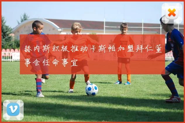 赫内斯积极推动卡斯帕加盟拜仁董事会任命事宜