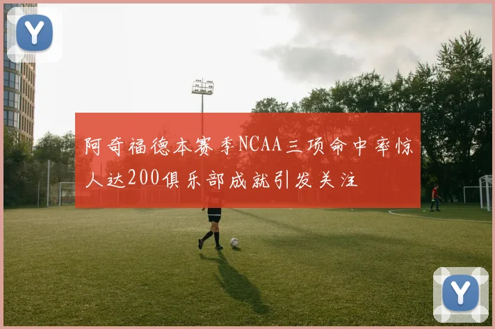 阿奇福德本赛季NCAA三项命中率惊人达200俱乐部成就引发关注