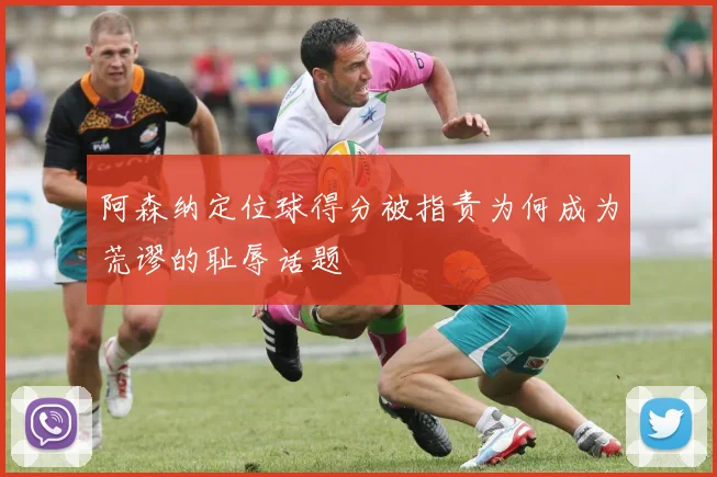 阿森纳定位球得分被指责为何成为荒谬的耻辱话题