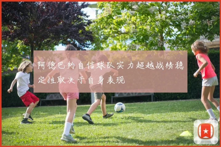 阿德巴约自信球队实力超越战绩稳定性取决于自身表现