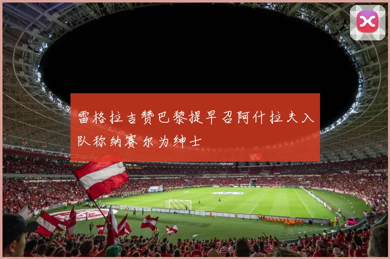 雷格拉吉赞巴黎提早召阿什拉夫入队称纳赛尔为绅士
