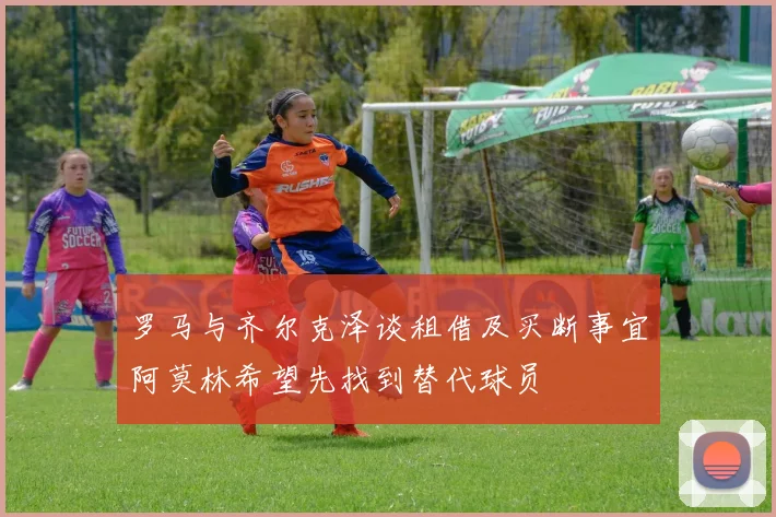 罗马与齐尔克泽谈租借及买断事宜阿莫林希望先找到替代球员