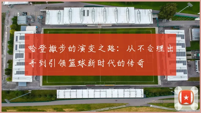 哈登撤步的演变之路：从不合理出手到引领篮球新时代的传奇