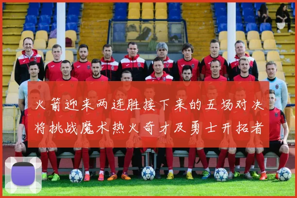 火箭迎来两连胜接下来的五场对决将挑战魔术热火奇才及勇士开拓者