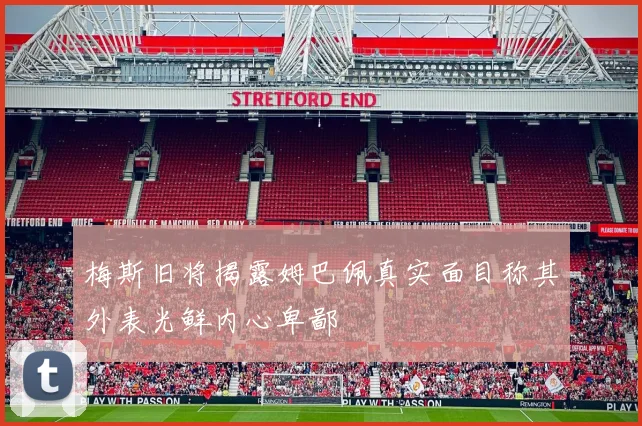 梅斯旧将揭露姆巴佩真实面目称其外表光鲜内心卑鄙