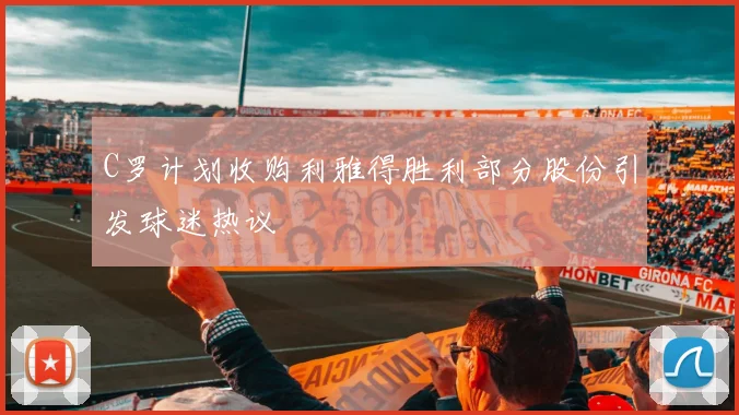 C罗计划收购利雅得胜利部分股份引发球迷热议