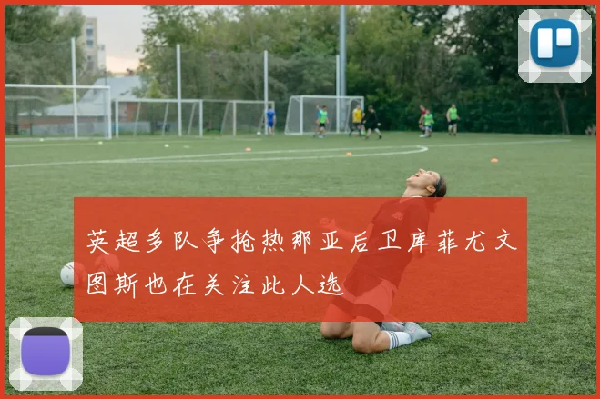 英超多队争抢热那亚后卫库菲尤文图斯也在关注此人选