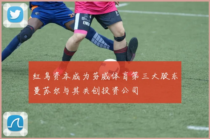 红鸟资本成为芬威体育第三大股东曼苏尔与其共创投资公司