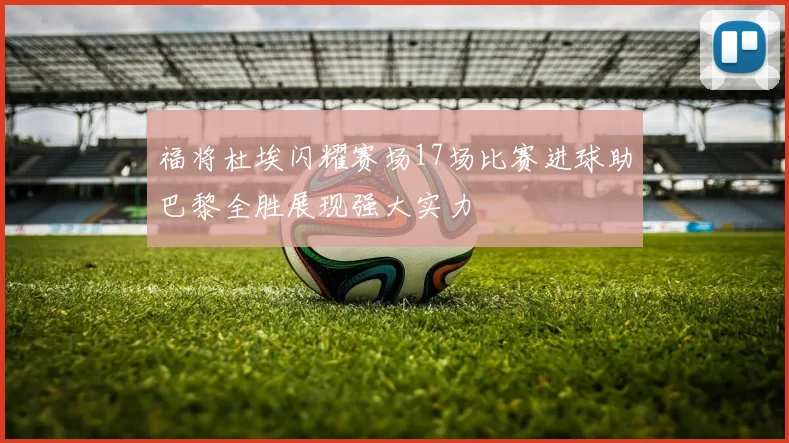 福将杜埃闪耀赛场17场比赛进球助巴黎全胜展现强大实力
