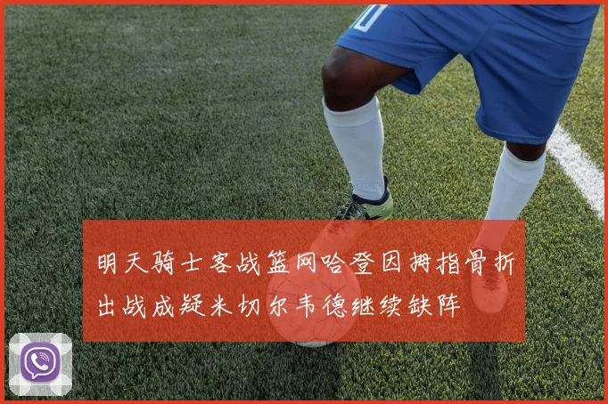 明天骑士客战篮网哈登因拇指骨折出战成疑米切尔韦德继续缺阵