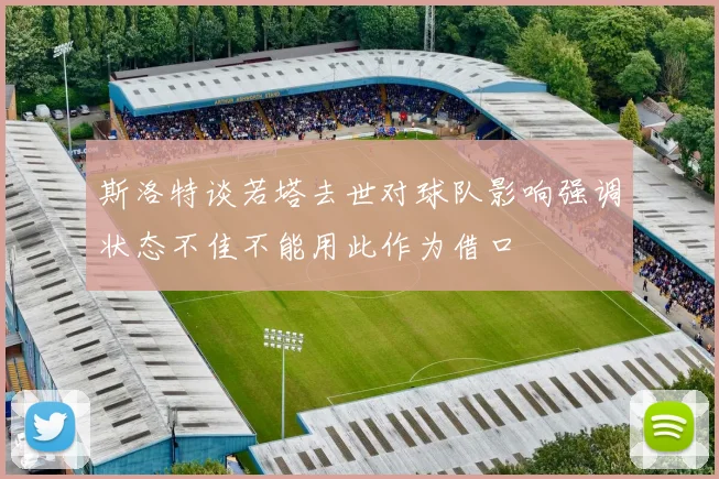 斯洛特谈若塔去世对球队影响强调状态不佳不能用此作为借口