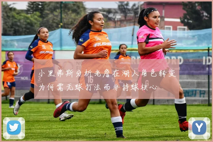 小里弗斯分析老詹在湖人角色转变为何需无球打法而非持球核心