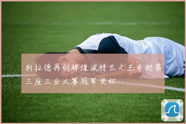 利拉德再创辉煌波特兰之王举起第三座三分大赛冠军奖杯