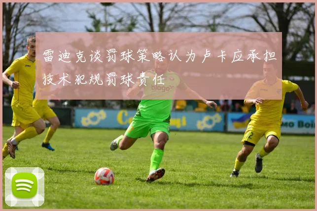 雷迪克谈罚球策略认为卢卡应承担技术犯规罚球责任
