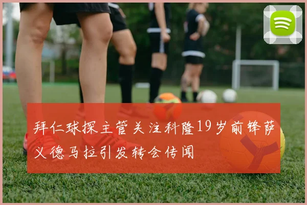 拜仁球探主管关注科隆19岁前锋萨义德马拉引发转会传闻