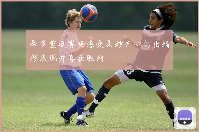 希罗重返赛场感受美妙开心打出精彩表现并喜获胜利