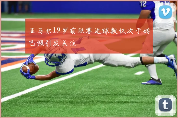 亚马尔19岁前联赛进球数仅次于姆巴佩引发关注