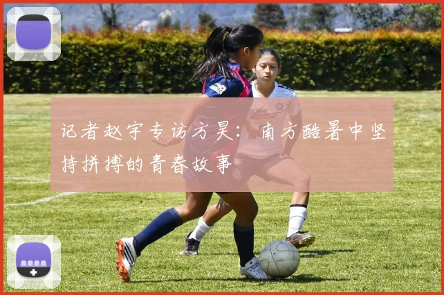 记者赵宇专访方昊：南方酷暑中坚持拼搏的青春故事