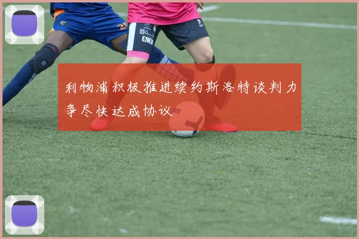 利物浦积极推进续约斯洛特谈判力争尽快达成协议