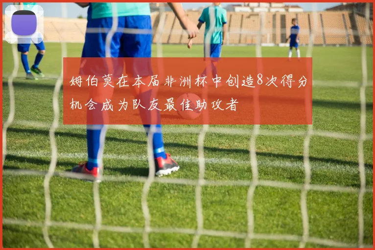 姆伯莫在本届非洲杯中创造8次得分机会成为队友最佳助攻者