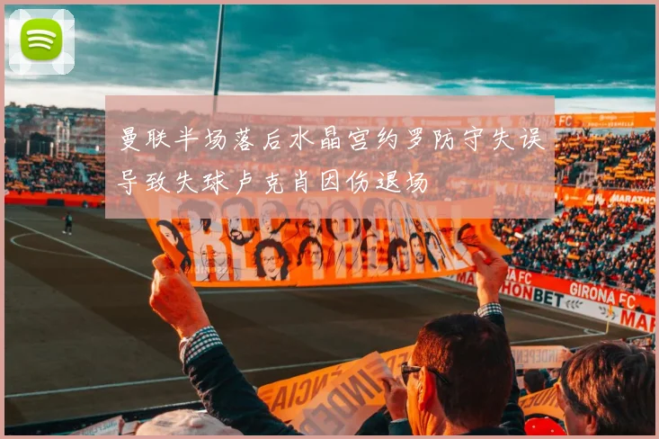曼联半场落后水晶宫约罗防守失误导致失球卢克肖因伤退场