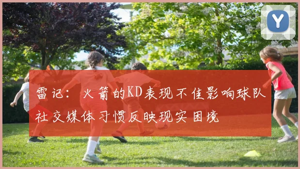雷记：火箭的KD表现不佳影响球队社交媒体习惯反映现实困境