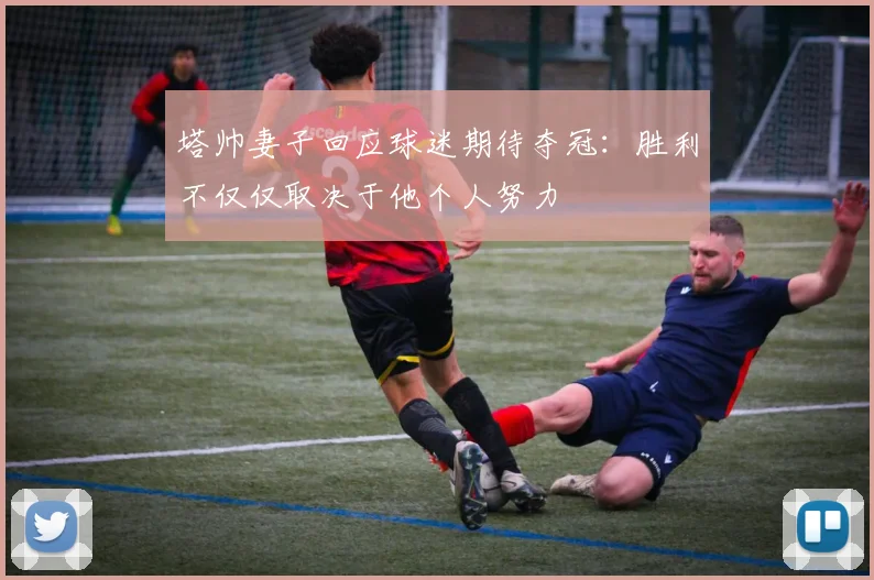 塔帅妻子回应球迷期待夺冠：胜利不仅仅取决于他个人努力