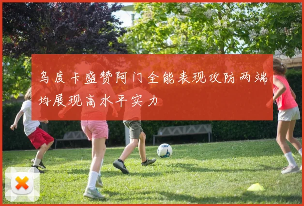乌度卡盛赞阿门全能表现攻防两端均展现高水平实力
