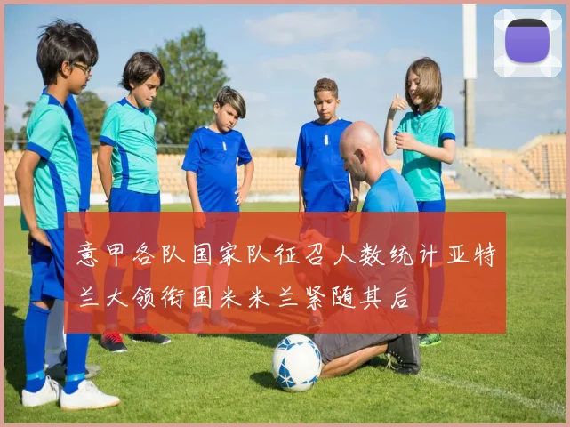 意甲各队国家队征召人数统计亚特兰大领衔国米米兰紧随其后