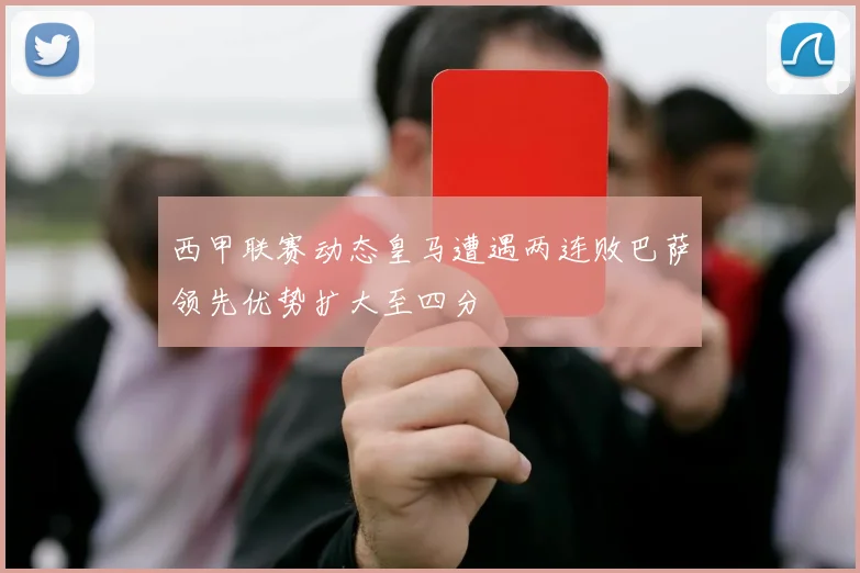 西甲联赛动态皇马遭遇两连败巴萨领先优势扩大至四分