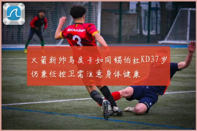 火箭新帅乌度卡如同锡伯杜KD37岁仍兼任控卫需注意身体健康