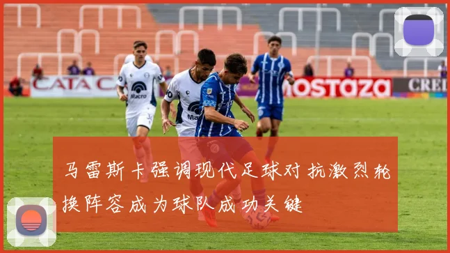 马雷斯卡强调现代足球对抗激烈轮换阵容成为球队成功关键
