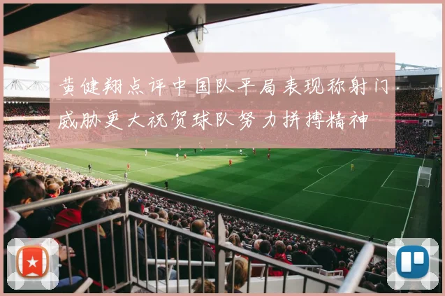 黄健翔点评中国队平局表现称射门威胁更大祝贺球队努力拼搏精神