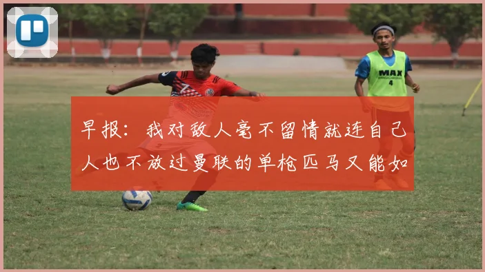 早报：我对敌人毫不留情就连自己人也不放过曼联的单枪匹马又能如何