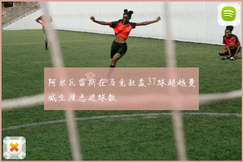 阿尔瓦雷斯在马竞狂轰37球超越曼城生涯总进球数
