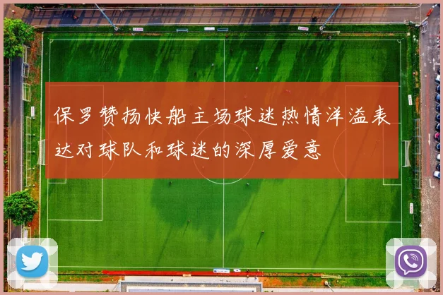 保罗赞扬快船主场球迷热情洋溢表达对球队和球迷的深厚爱意