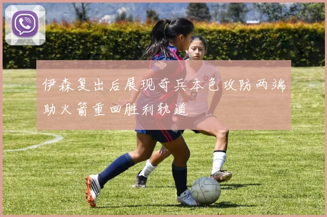 伊森复出后展现奇兵本色攻防两端助火箭重回胜利轨道