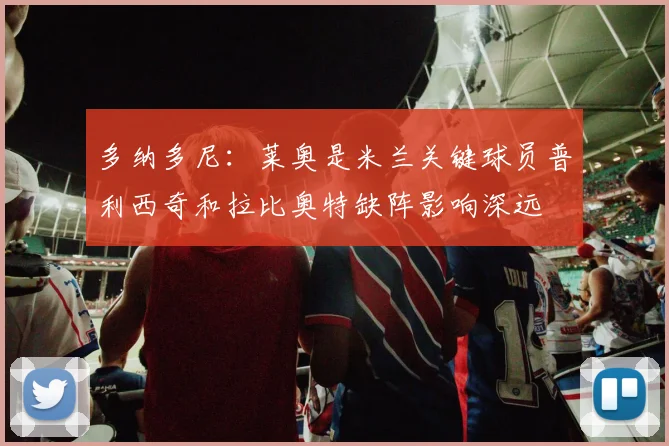 多纳多尼：莱奥是米兰关键球员普利西奇和拉比奥特缺阵影响深远