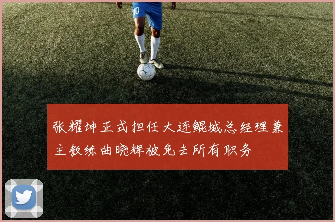 张耀坤正式担任大连鲲城总经理兼主教练曲晓辉被免去所有职务